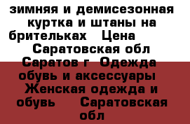 зимняя и демисезонная куртка и штаны на брительках › Цена ­ 1 500 - Саратовская обл., Саратов г. Одежда, обувь и аксессуары » Женская одежда и обувь   . Саратовская обл.